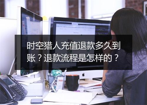 时空猎人充值退款多久到账？退款流程是怎样的？