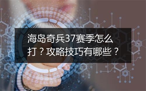 海岛奇兵37赛季怎么打？攻略技巧有哪些？