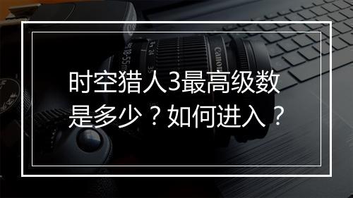 时空猎人3最高级数是多少？如何进入？