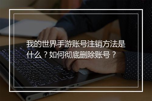 我的世界手游账号注销方法是什么？如何彻底删除账号？