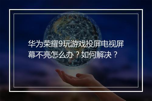 华为荣耀9玩游戏投屏电视屏幕不亮怎么办？如何解决？