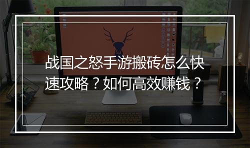 战国之怒手游搬砖怎么快速攻略？如何高效赚钱？