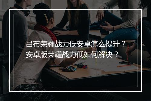 吕布荣耀战力低安卓怎么提升？安卓版荣耀战力低如何解决？