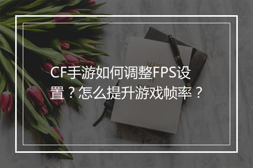 CF手游如何调整FPS设置？怎么提升游戏帧率？