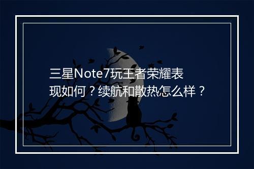 三星Note7玩王者荣耀表现如何？续航和散热怎么样？