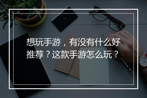 想玩手游，有没有什么好推荐？这款手游怎么玩？