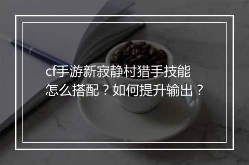 cf手游新寂静村猎手技能怎么搭配？如何提升输出？