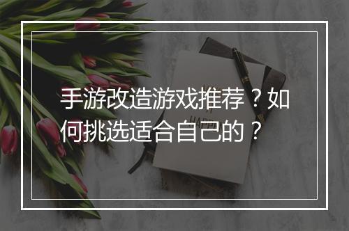 手游改造游戏推荐?如何挑选适合自己的?