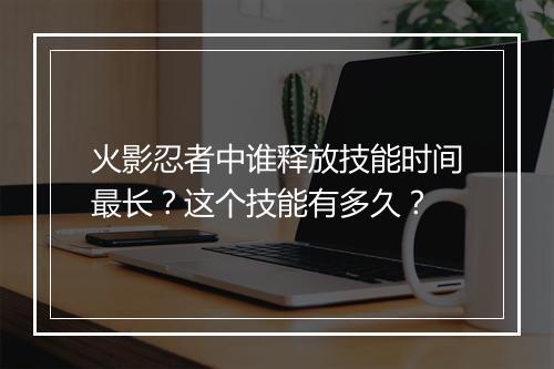 火影忍者中谁释放技能时间最长？这个技能有多久？