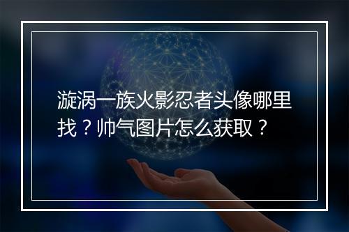 漩涡一族火影忍者头像哪里找？帅气图片怎么获取？