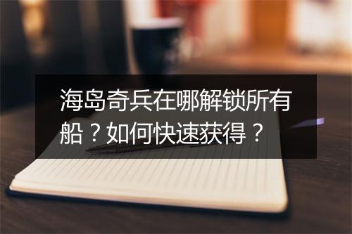 海岛奇兵在哪解锁所有船？如何快速获得？