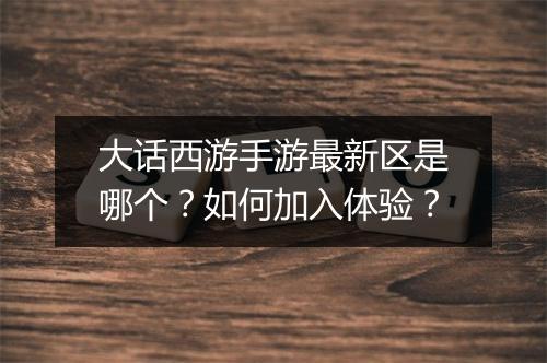 大话西游手游最新区是哪个？如何加入体验？