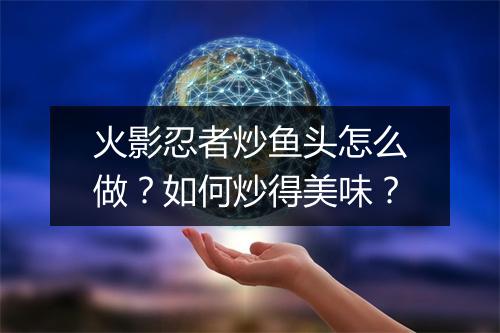 火影忍者炒鱼头怎么做？如何炒得美味？