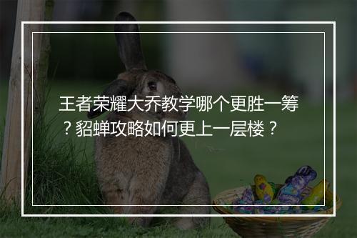 王者荣耀大乔教学哪个更胜一筹？貂蝉攻略如何更上一层楼？