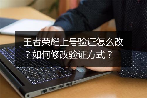 王者荣耀上号验证怎么改？如何修改验证方式？
