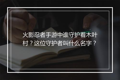 火影忍者手游中谁守护着木叶村？这位守护者叫什么名字？
