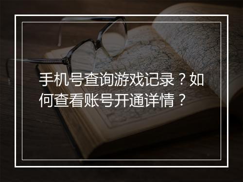 手机号查询游戏记录？如何查看账号开通详情？