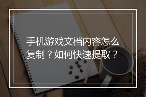 手机游戏文档内容怎么复制？如何快速提取？