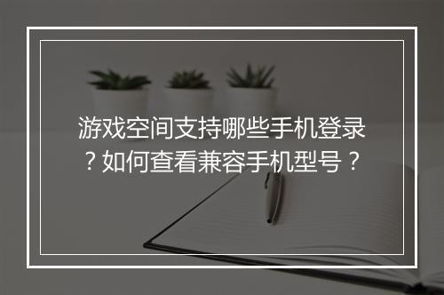 游戏空间支持哪些手机登录？如何查看兼容手机型号？