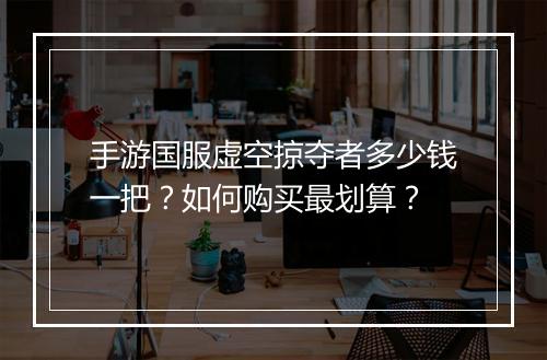 手游国服虚空掠夺者多少钱一把？如何购买最划算？