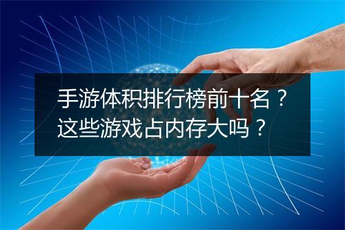 手游体积排行榜前十名？这些游戏占内存大吗？
