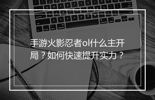 手游火影忍者ol什么主开局？如何快速提升实力？