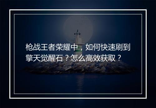 枪战王者荣耀中，如何快速刷到擎天觉醒石？怎么高效获取？