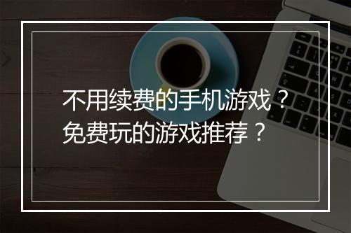 不用续费的手机游戏?免费玩的游戏推荐?