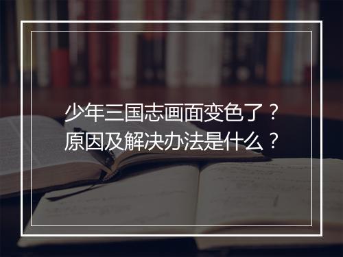 少年三国志画面变色了？原因及解决办法是什么？