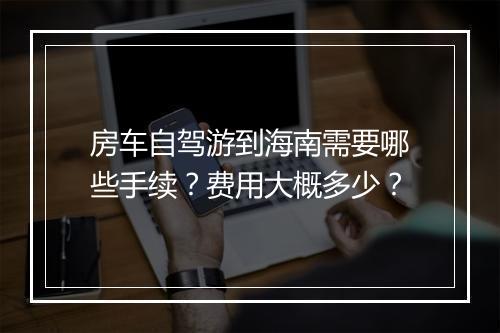 房车自驾游到海南需要哪些手续？费用大概多少？
