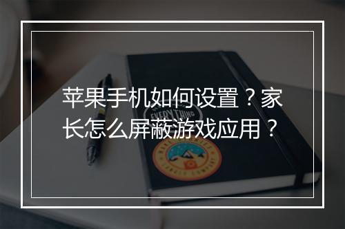 苹果手机如何设置？家长怎么屏蔽游戏应用？
