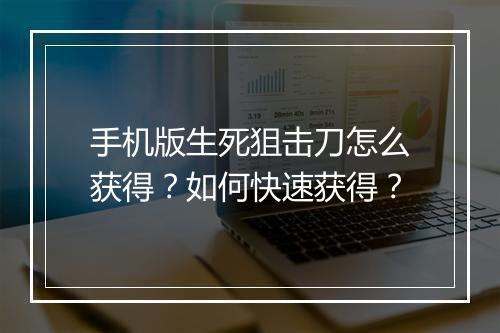手机版生死狙击刀怎么获得？如何快速获得？