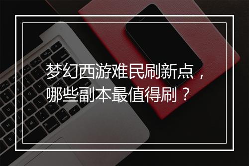 梦幻西游难民刷新点，哪些副本最值得刷？