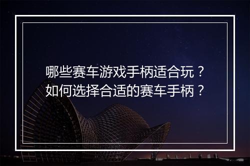 哪些赛车游戏手柄适合玩？如何选择合适的赛车手柄？