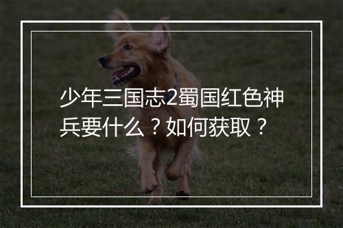 少年三国志2蜀国红色神兵要什么？如何获取？