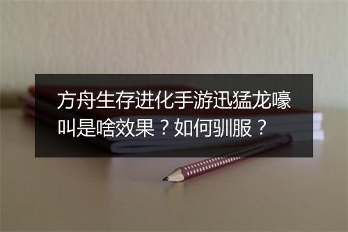 方舟生存进化手游迅猛龙嚎叫是啥效果？如何驯服？