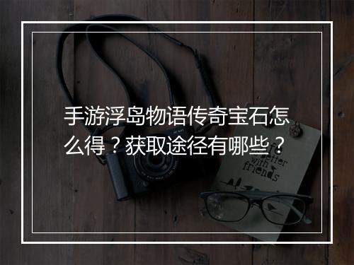 手游浮岛物语传奇宝石怎么得？获取途径有哪些？