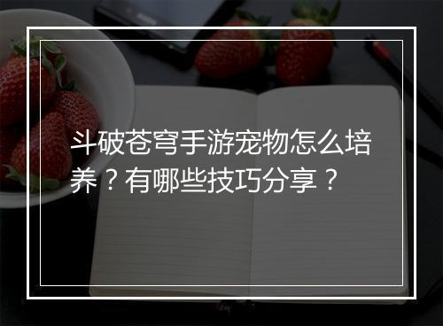 斗破苍穹手游宠物怎么培养？有哪些技巧分享？