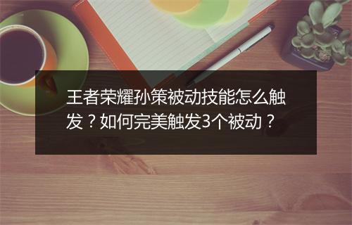 王者荣耀孙策被动技能怎么触发？如何完美触发3个被动？