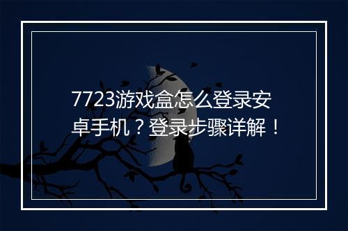 7723游戏盒怎么登录安卓手机？登录步骤详解！