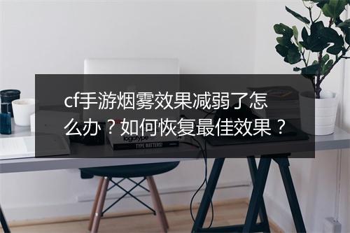 cf手游烟雾效果减弱了怎么办？如何恢复最佳效果？