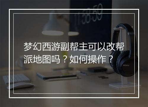 梦幻西游副帮主可以改帮派地图吗？如何操作？