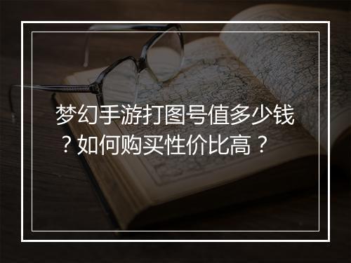 梦幻手游打图号值多少钱？如何购买性价比高？