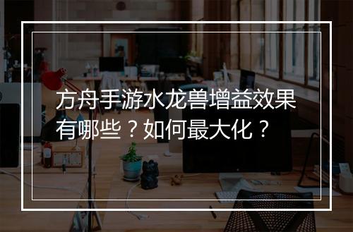 方舟手游水龙兽增益效果有哪些？如何最大化？