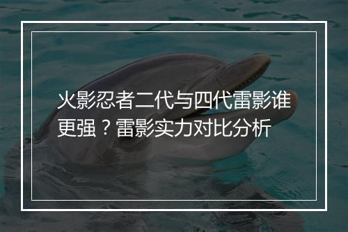 火影忍者二代与四代雷影谁更强？雷影实力对比分析