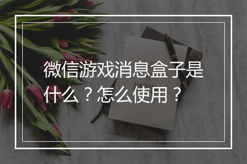 微信游戏消息盒子是什么？怎么使用？