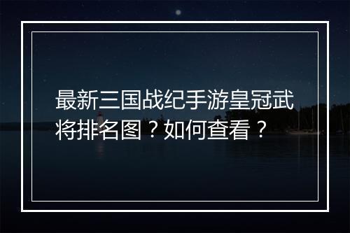 最新三国战纪手游皇冠武将排名图？如何查看？