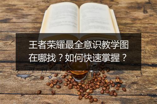 王者荣耀最全意识教学图在哪找？如何快速掌握？