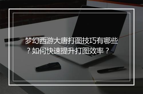 梦幻西游大唐打图技巧有哪些？如何快速提升打图效率？