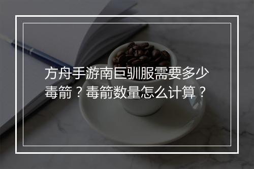 方舟手游南巨驯服需要多少毒箭？毒箭数量怎么计算？